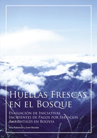 Huellas Frescas
en el Bosque
Evaluación de Iniciativas
Incipientes de Pagos por Servicios
Ambientales en Bolivia
Nina Robertson y Sven Wunder
 