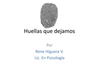 Huellas que dejamos Por  Rene Higuera V. Lic. En Psicología 
