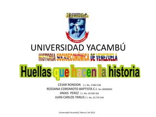 UNIVERSIDAD YACAMBÚ


          CESAR RONDON C.I. No.: 8 882 438
   ROSSANA COROMOTO BAPTISTA C.I. No.:00000000
           ANAIS PEREZ C.I. No.:20 500 182
        JUAN CARLOS TANUS C.I. No.:25 770 544



           Universidad YacambúÚ, Marzo 2 de 2012
 