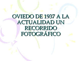 OVIEDO DE 1937 A LAOVIEDO DE 1937 A LA
ACTUALIDAD UNACTUALIDAD UN
RECORRIDORECORRIDO
FOTOGRÁFICOFOTOGRÁFICO
 