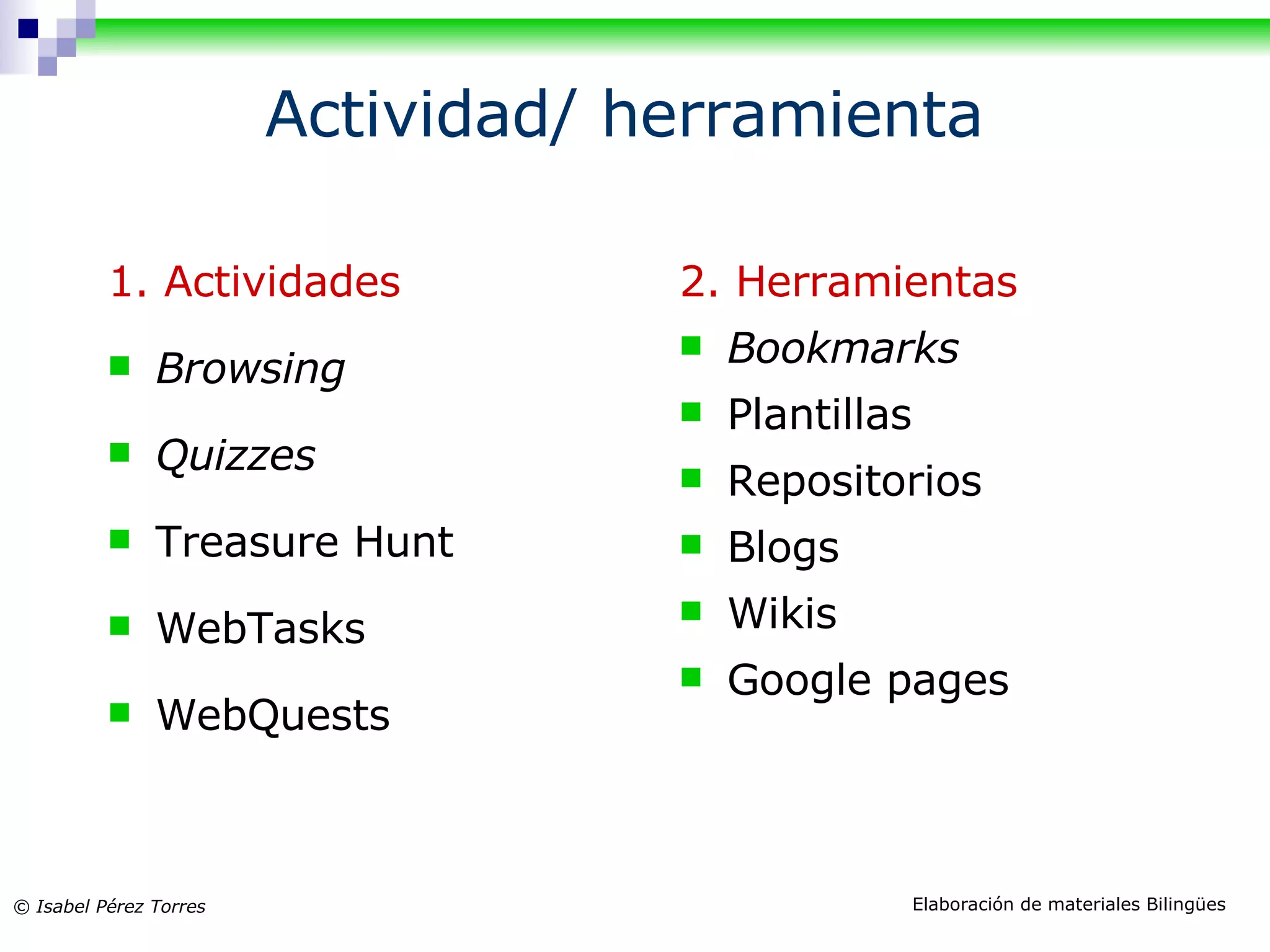 Actividad/ herramienta 1. Actividades Browsing Quizzes Treasure Hunt WebTasks WebQuests 2. Herramientas Bookmarks Plantillas Repositorios Blogs Wikis Google pages
