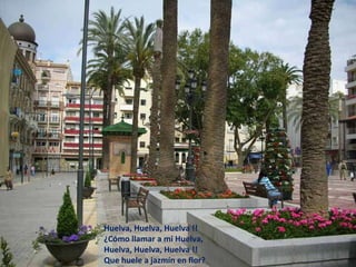 Huelva, Huelva, Huelva !! ¿Cómo llamar a mi Huelva,  Huelva, Huelva, Huelva !! Que huele a jazmín en flor? 