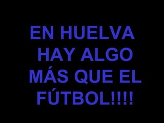 EN HUELVA HAY ALGO MÁS QUE EL FÚTBOL!!!!