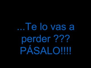 ...Te lo vas a perder ??? PÁSALO!!!!