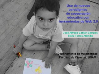 Uso de nuevos
paradigmas
de cooperación
educativa con
herramientas de Web 2.0
Departamento de Matemáticas
Facultad de Ciencias, UNAM
José Alfredo Cobián Campos
Silvia Torres Alamilla
 