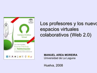 Los profesores y los nuevos espacios virtuales colaborativos (Web 2.0)‏ MANUEL AREA MOREIRA Universidad de La Laguna Huelva, 2008 