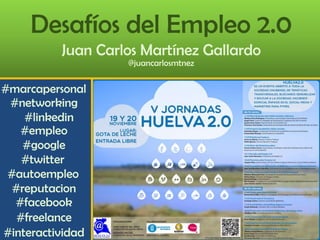 Desafíos del Empleo 2.0
Juan Carlos Martínez Gallardo
@juancarlosmtnez

#marcapersonal
#networking
#linkedin
#empleo
#google
#twitter
#autoempleo
#reputacion
#facebook
#freelance
#interactividad

 