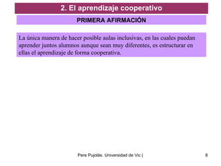 2. El aprendizaje cooperativo PRIMERA AFIRMACIÓN La única manera de hacer posible aulas inclusivas, en las cuales puedan aprender juntos alumnos aunque sean muy diferentes, es estructurar en ellas el aprendizaje de forma cooperativa.  