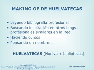 MAKING OF DE HUELVATECAS Leyendo bibliograf í a profesional Buscando inspiraci ó n en otros blogs profesionales similares en la Red Haciendo cursos Pensando un nombre … HUELVATECAS  (Huelva + bibliotecas) 