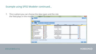 # H U E M E A 1 6
Example using SPSS Modeler continued…
7. This is where you can choose the data types and the role
the field plays in the model:
 