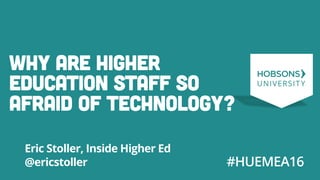 #HUEMEA16
Why are higher
education staff so
afraid of technology?
Eric Stoller, Inside Higher Ed
@ericstoller
 