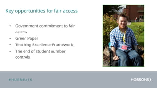# H U E M E A 1 6
Key opportunities for fair access
• Government commitment to fair
access
• Green Paper
• Teaching Excellence Framework
• The end of student number
controls
 