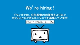 We’re hiring !
ドワンゴでは、分析基盤の利便性をより向上
させることができるエンジニアを募集しています!
ドワンゴ データプラットフォーム
 