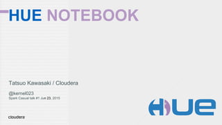 HUE NOTEBOOK
Tatsuo Kawasaki / Cloudera
@kernel023
Spark Casual talk #1 Jun 23, 2015
 