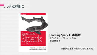 …その前に
Learning Spark 日本語版
オライリー・ジャパンから
近日発売！
※翻訳は象本でおなじみの玉川氏
 