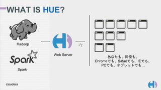 WHAT IS HUE?
Hadoop
Web Server
あなたも、同僚も、
Chromeでも、Safariでも、IEでも、
PCでも、タブレットでも…
Spark
 