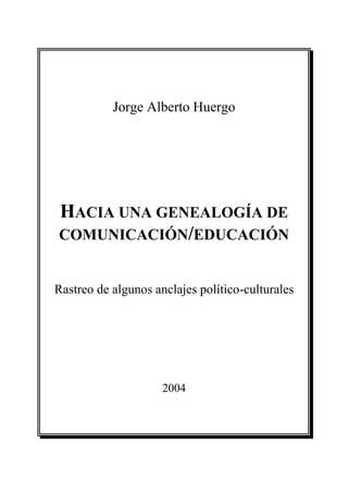 Jorge Alberto Huergo
HACIA UNA GENEALOGÍA DE
COMUNICACIÓN/EDUCACIÓN
Rastreo de algunos anclajes político-culturales
2004
 