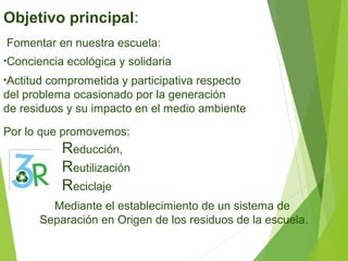 Objetivo principal:
Fomentar en nuestra escuela:
•Conciencia ecológica y solidaria
•Actitud comprometida y participativa r...