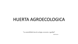 HUERTA AGROECOLOGICA
“La sostenibilidad trata de ecología, economía e igualdad”
Ralph Bicknese.
 