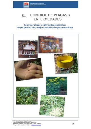 INTA Centro Regional Chaco Formosa
Estación Experimental Agropecuaria Sáenz Peña
Agencia de Extensión Rural Sáenz Peña. Chaco. Argentina.
Pellegrini 238 – tel. (0364) 4420234 inta.gob.ar/saenzpe
38
8. CONTROL DE PLAGAS Y
ENFERMEDADES
Controlar plagas y enfermedades significa:
mayor producción y mejor calidad de lo que consumimos
 