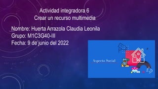 Actividad integradora 6
Crear un recurso multimedia
Nombre: Huerta Arrazola Claudia Leonila
Grupo: M1C3G40-III
Fecha: 9 de junio del 2022
 