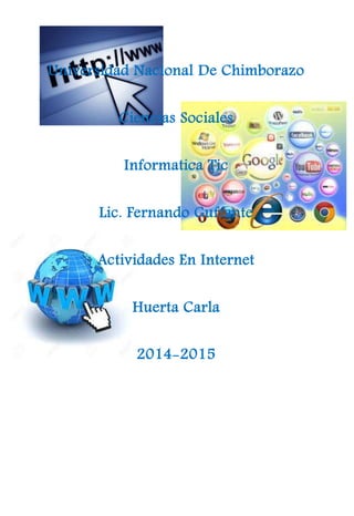 Universidad Nacional De Chimborazo
Ciencias Sociales
Informatica Tic
Lic. Fernando Guffante
Actividades En Internet
Huerta Carla
2014-2015
 