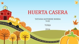 HUERTA CASERA
TATIANA KATERINE BORDA
9-02
TUNJA
2016
 