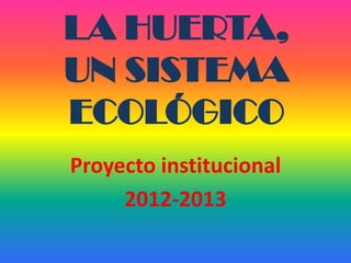 LA HUERTA,
UN SISTEMA
ECOLÓGICO
Proyecto institucional
2012-2013

 