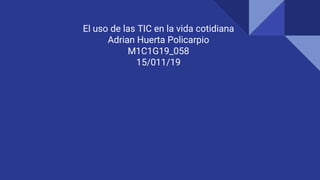 El uso de las TIC en la vida cotidiana
Adrian Huerta Policarpio
M1C1G19_058
15/011/19
 