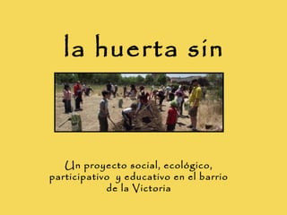 la huerta sin
      puerta


   Un proyecto social, ecológico,
participativo y educativo en el barrio
            de la Victoria
 