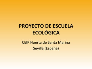 PROYECTO DE ESCUELA
ECOLÓGICA
CEIP Huerta de Santa Marina
Sevilla (España)

 