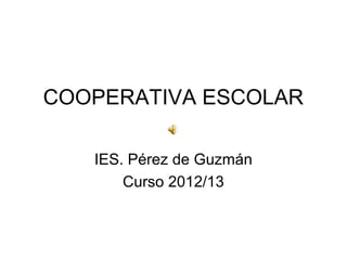 COOPERATIVA ESCOLAR
IES. Pérez de Guzmán
Curso 2012/13
 