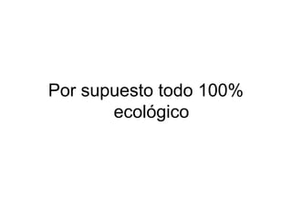 Por supuesto todo 100%
ecológico