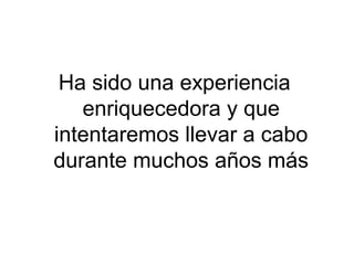Ha sido una experiencia
enriquecedora y que
intentaremos llevar a cabo
durante muchos años más