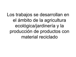 Los trabajos se desarrollan en
el ámbito de la agricultura
ecológica/jardinería y la
producción de productos con
material reciclado