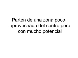 Parten de una zona poco
aprovechada del centro pero
con mucho potencial