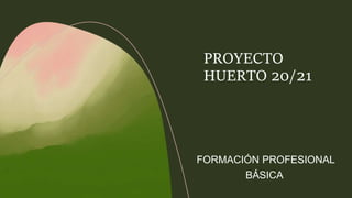 PROYECTO
HUERTO 20/21
FORMACIÓN PROFESIONAL
BÁSICA
 