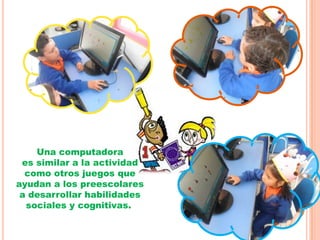 Una computadora
es similar a la actividad
como otros juegos que
ayudan a los preescolares
a desarrollar habilidades
sociales y cognitivas.
 
