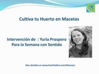 Cultiva tu Huerto en Macetas
Intervención de : Yuria Prospero
Para la Semana con Sentido
Mas detalles en www.Familialibre.com/Macetas
 