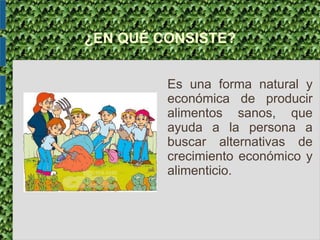 ¿EN QUÉ CONSISTE?
Es una forma natural y
económica de producir
alimentos sanos, que
ayuda a la persona a
buscar alternativas de
crecimiento económico y
alimenticio.
 