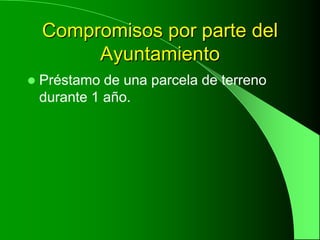 Compromisos por parte del
         Ayuntamiento
   Préstamo de una parcela de terreno
    durante 1 año.
 