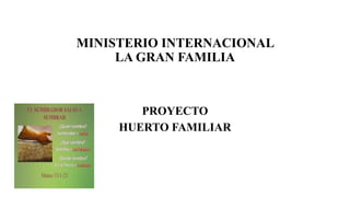 MINISTERIO INTERNACIONAL
LA GRAN FAMILIA
PROYECTO
HUERTO FAMILIAR
 