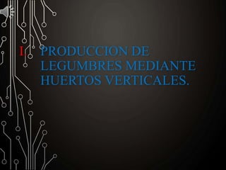 I. PRODUCCION DE
LEGUMBRES MEDIANTE
HUERTOS VERTICALES.
 