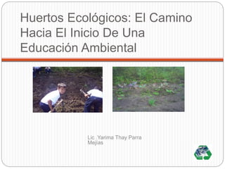 Huertos Ecológicos: El Camino 
Hacia El Inicio De Una 
Educación Ambiental 
Lic .Yarima Thay Parra 
Mejías 
 