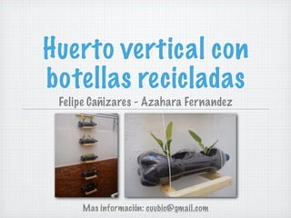 Huerto vertical con
botellas recicladas
 Felipe Cañizares - Azahara Fernandez




     Mas información: cuubic@gmail.com
 