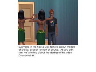 Everyone in the house was torn up about the loss
of Ericka, except for Bart of course. As you can
see, he’s smiling about the demise of his wife’s
Grandmother.
 