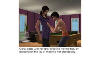 Coral deals with her grief of losing her mother, by
focusing on the joy of meeting her grandbaby.
 