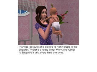 This was too cute of a picture to not include in the
chapter. Violet is a really great Mom, she rushes
to Sapphire’s crib every time she cries.
 