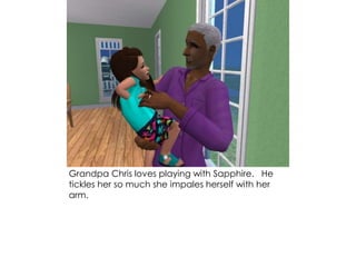 Grandpa Chris loves playing with Sapphire. He
tickles her so much she impales herself with her
arm.
 