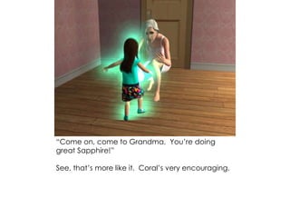 “Come on, come to Grandma. You’re doing
great Sapphire!”
See, that’s more like it. Coral’s very encouraging.
 